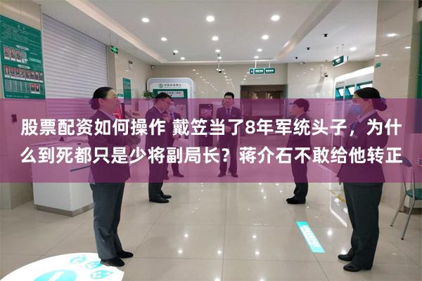 股票配资如何操作 戴笠当了8年军统头子，为什么到死都只是少将副局长？蒋介石不敢给他转正