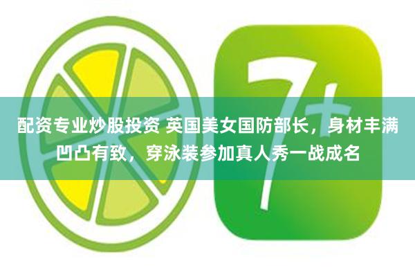 配资专业炒股投资 英国美女国防部长，身材丰满凹凸有致，穿泳装参加真人秀一战成名