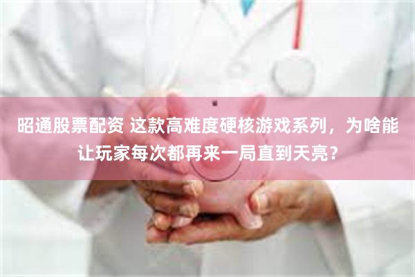 昭通股票配资 这款高难度硬核游戏系列，为啥能让玩家每次都再来一局直到天亮？