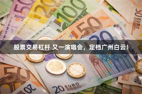 股票交易杠杆 又一演唱会，定档广州白云！