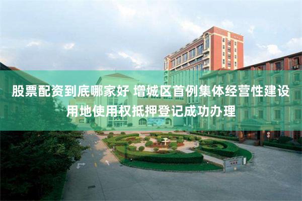 股票配资到底哪家好 增城区首例集体经营性建设用地使用权抵押登记成功办理