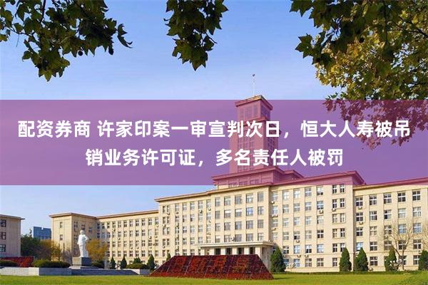 配资券商 许家印案一审宣判次日，恒大人寿被吊销业务许可证，多名责任人被罚