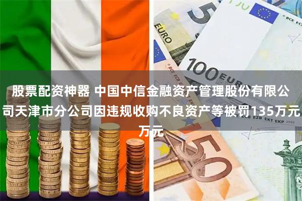 股票配资神器 中国中信金融资产管理股份有限公司天津市分公司因违规收购不良资产等被罚135万元