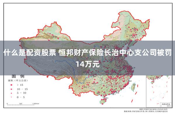 什么是配资股票 恒邦财产保险长治中心支公司被罚14万元
