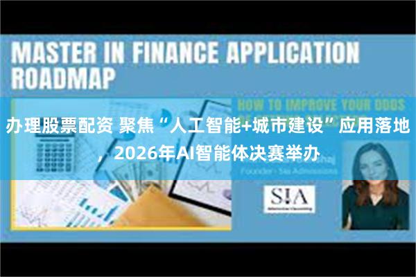 办理股票配资 聚焦“人工智能+城市建设”应用落地，2026年AI智能体决赛举办