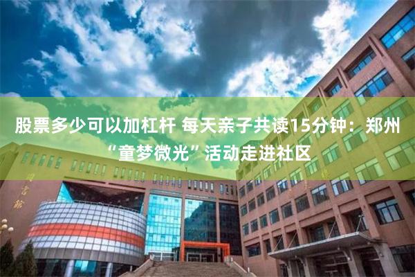 股票多少可以加杠杆 每天亲子共读15分钟：郑州“童梦微光”活动走进社区