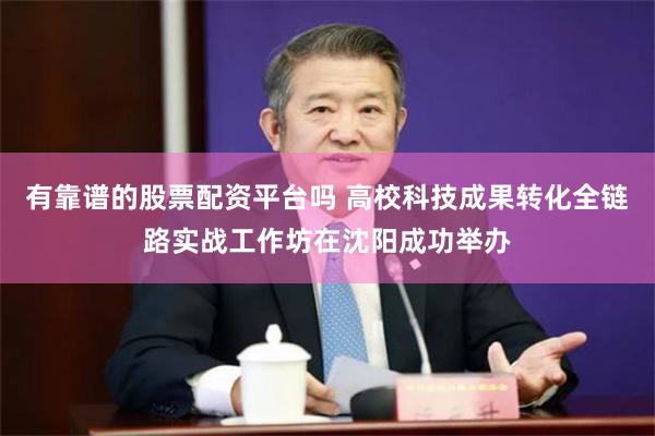 有靠谱的股票配资平台吗 高校科技成果转化全链路实战工作坊在沈阳成功举办