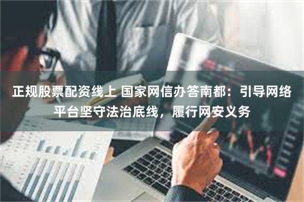 正规股票配资线上 国家网信办答南都：引导网络平台坚守法治底线，履行网安义务