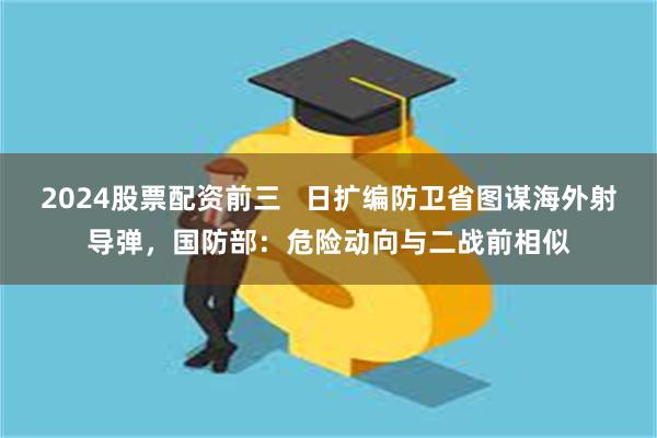 2024股票配资前三   日扩编防卫省图谋海外射导弹，国防部：危险动向与二战前相似