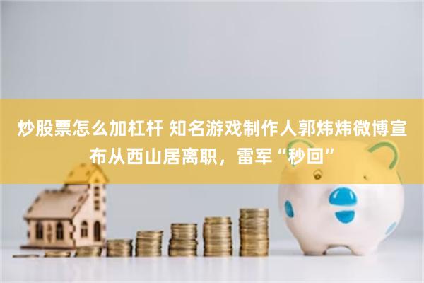 炒股票怎么加杠杆 知名游戏制作人郭炜炜微博宣布从西山居离职，雷军“秒回”