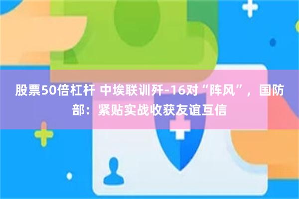 股票50倍杠杆 中埃联训歼-16对“阵风”，国防部：紧贴实战收获友谊互信