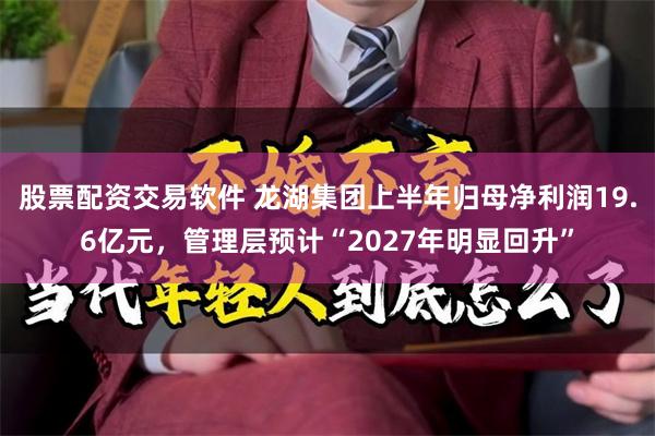 股票配资交易软件 龙湖集团上半年归母净利润19.6亿元，管理层预计“2027年明显回升”