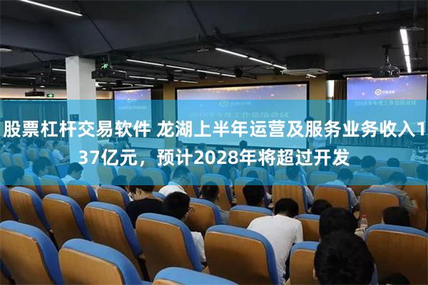 股票杠杆交易软件 龙湖上半年运营及服务业务收入137亿元，预计2028年将超过开发