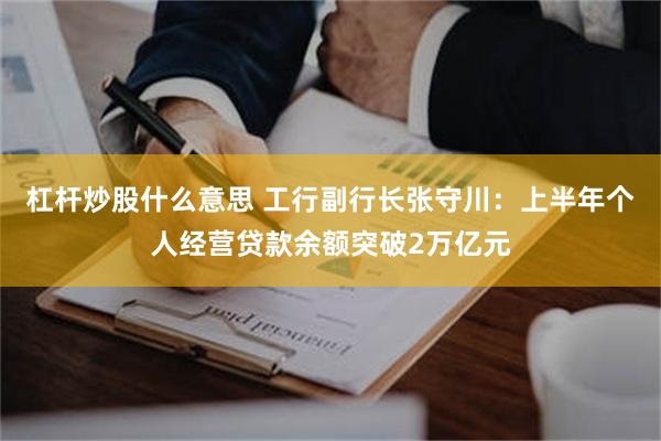 杠杆炒股什么意思 工行副行长张守川：上半年个人经营贷款余额突破2万亿元