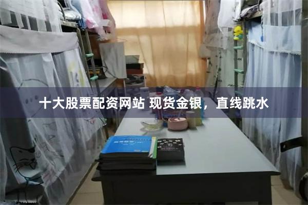 十大股票配资网站 现货金银，直线跳水