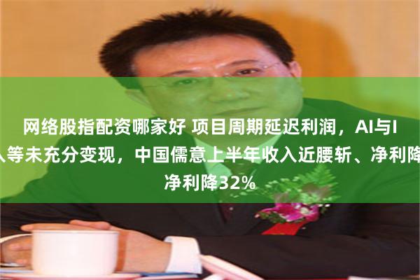 网络股指配资哪家好 项目周期延迟利润，AI与IP投入等未充分变现，中国儒意上半年收入近腰斩、净利降32%