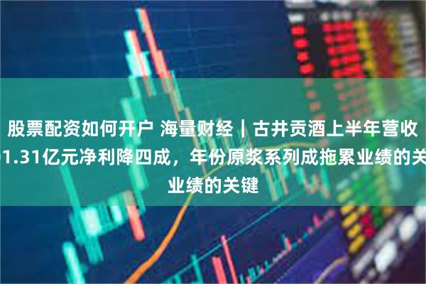 股票配资如何开户 海量财经｜古井贡酒上半年营收101.31亿元净利降四成，年份原浆系列成拖累业绩的关键