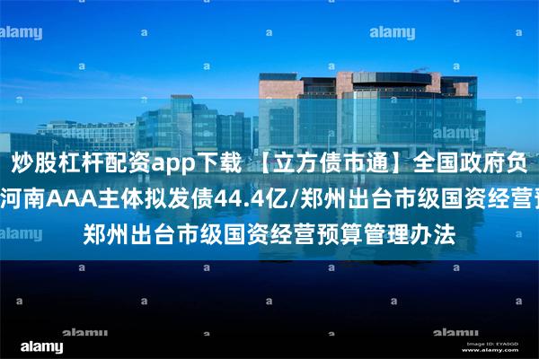炒股杠杆配资app下载 【立方债市通】全国政府负债率73.2％/河南AAA主体拟发债44.4亿/郑州出台市级国资经营预算管理办法