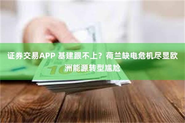 证券交易APP 基建跟不上？荷兰缺电危机尽显欧洲能源转型尴尬