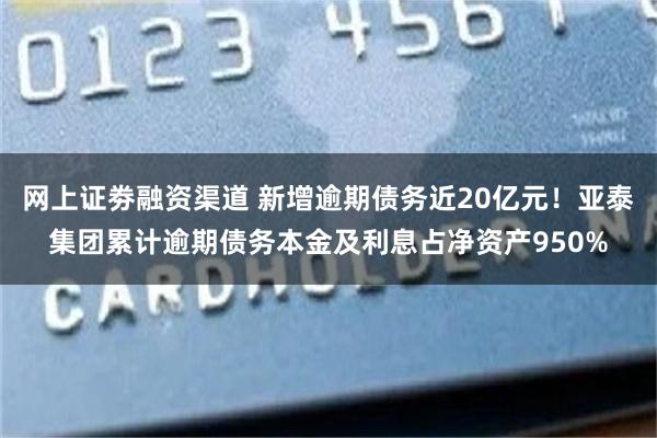 网上证劵融资渠道 新增逾期债务近20亿元！亚泰集团累计逾期债务本金及利息占净资产950%
