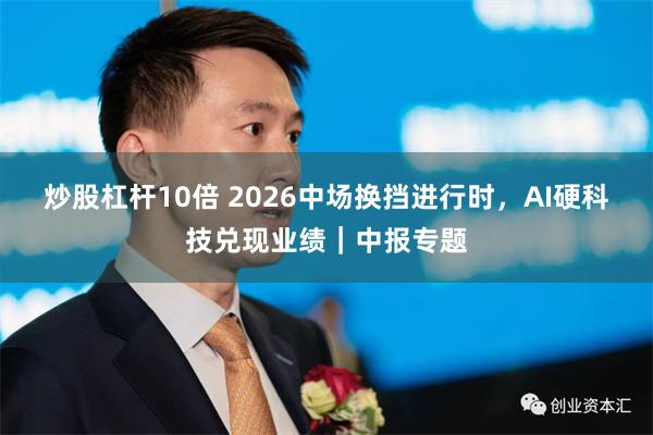 炒股杠杆10倍 2026中场换挡进行时，AI硬科技兑现业绩｜中报专题