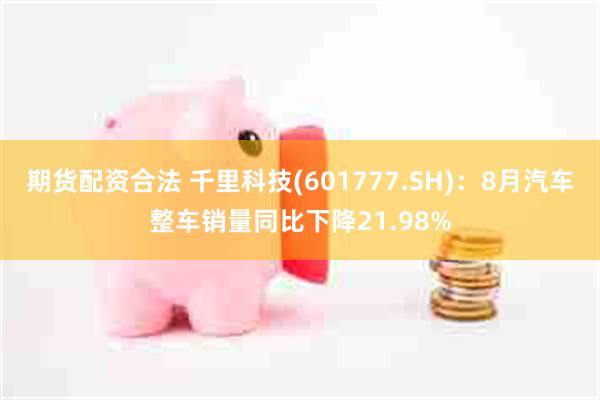 期货配资合法 千里科技(601777.SH)：8月汽车整车销量同比下降21.98%