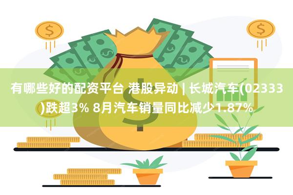 有哪些好的配资平台 港股异动 | 长城汽车(02333)跌超3% 8月汽车销量同比减少1.87%