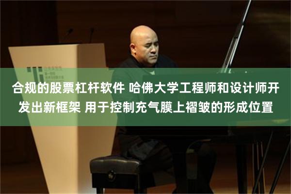 合规的股票杠杆软件 哈佛大学工程师和设计师开发出新框架 用于控制充气膜上褶皱的形成位置
