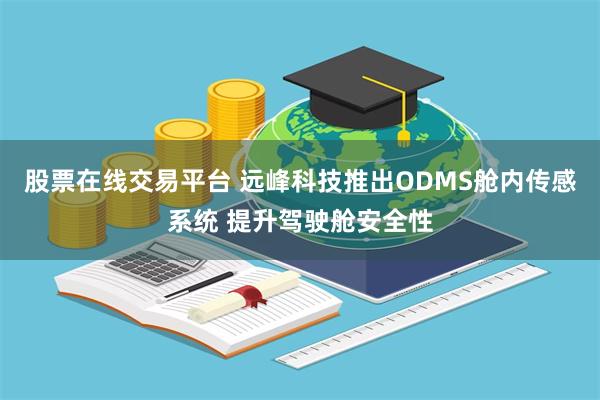 股票在线交易平台 远峰科技推出ODMS舱内传感系统 提升驾驶舱安全性