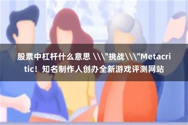 股票中杠杆什么意思 \＂挑战\＂Metacritic！知名制作人创办全新游戏评测网站