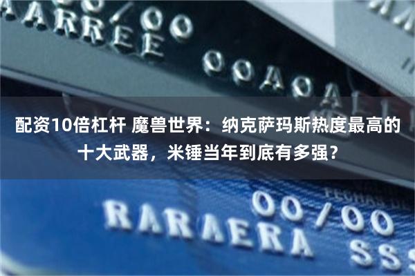 配资10倍杠杆 魔兽世界：纳克萨玛斯热度最高的十大武器，米锤当年到底有多强？