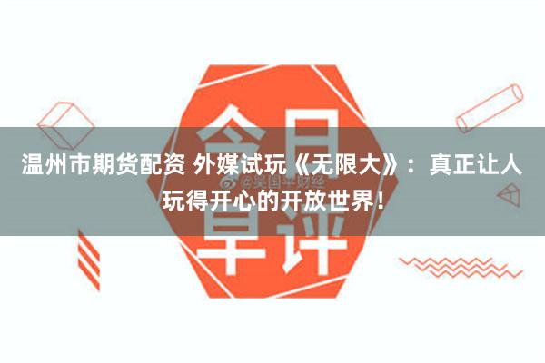 温州市期货配资 外媒试玩《无限大》:真正让人玩得开心的开放世界!