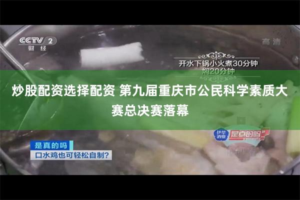 炒股配资选择配资 第九届重庆市公民科学素质大赛总决赛落幕