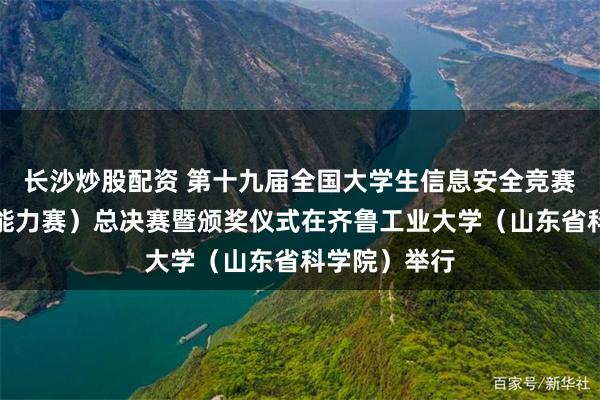 长沙炒股配资 第十九届全国大学生信息安全竞赛（创新实践能力赛）总决赛暨颁奖仪式在齐鲁工业大学（山东省科学院）举行