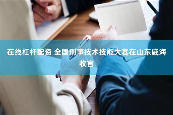 在线杠杆配资 全国刑事技术技能大赛在山东威海收官