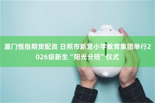 厦门恒指期货配资 日照市新营小学教育集团举行2026级新生“阳光分班”仪式