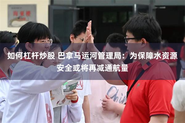 如何杠杆炒股 巴拿马运河管理局：为保障水资源安全或将再减通航量