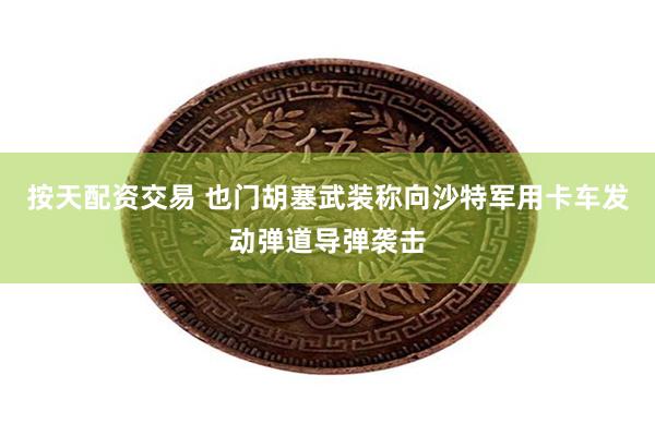 按天配资交易 也门胡塞武装称向沙特军用卡车发动弹道导弹袭击