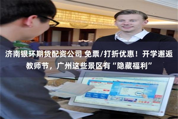 济南银环期货配资公司 免票/打折优惠！开学邂逅教师节，广州这些景区有“隐藏福利”