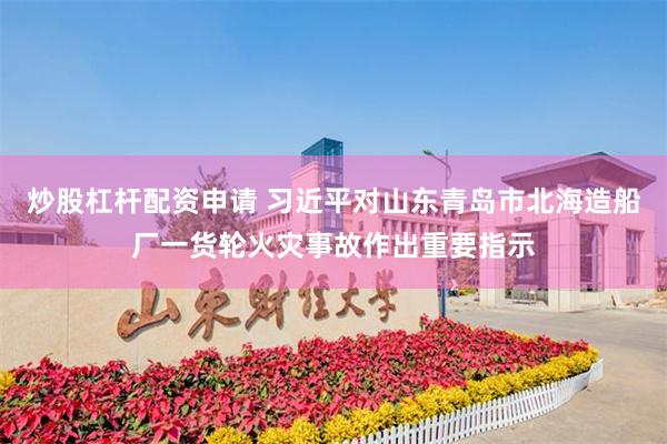 炒股杠杆配资申请 习近平对山东青岛市北海造船厂一货轮火灾事故作出重要指示