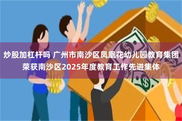 炒股加杠杆吗 广州市南沙区凤凰花幼儿园教育集团荣获南沙区2025年度教育工作先进集体