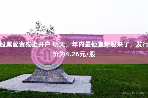 股票配资线上开户 明天，年内最便宜新股来了，发行价为4.26元/股