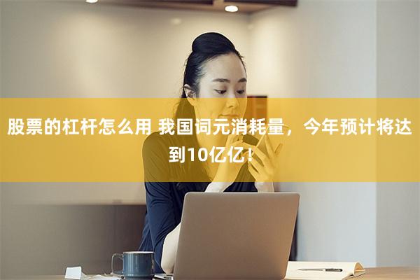 股票的杠杆怎么用 我国词元消耗量，今年预计将达到10亿亿！