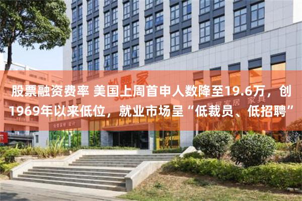 股票融资费率 美国上周首申人数降至19.6万，创1969年以来低位，就业市场呈“低裁员、低招聘”