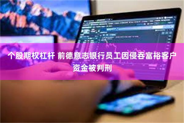 个股期权杠杆 前德意志银行员工因侵吞富裕客户资金被判刑