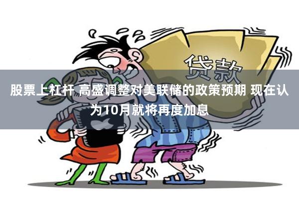 股票上杠杆 高盛调整对美联储的政策预期 现在认为10月就将再度加息