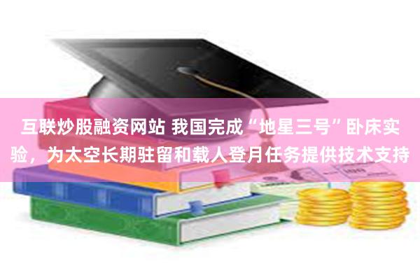 互联炒股融资网站 我国完成“地星三号”卧床实验，为太空长期驻留和载人登月任务提供技术支持