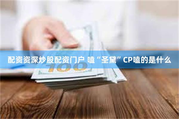 配资资深炒股配资门户 嗑“圣黛”CP嗑的是什么
