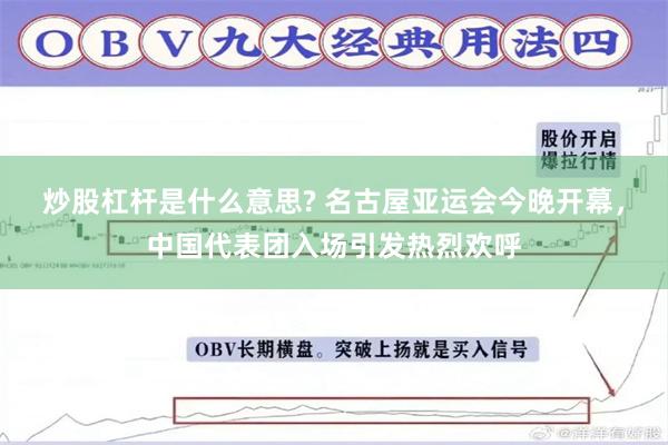 炒股杠杆是什么意思? 名古屋亚运会今晚开幕，中国代表团入场引发热烈欢呼