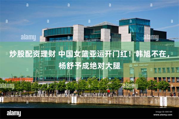炒股配资理财 中国女篮亚运开门红！韩旭不在，杨舒予成绝对大腿